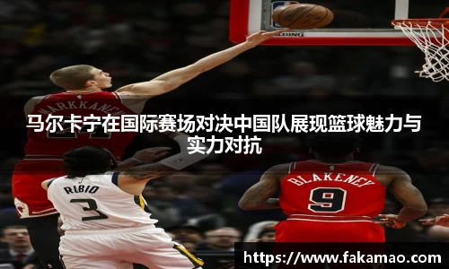 马尔卡宁在国际赛场对决中国队展现篮球魅力与实力对抗